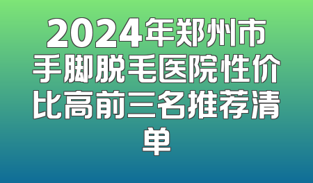 2024年郑州市手脚脱毛医院性价比高前三名推荐清单