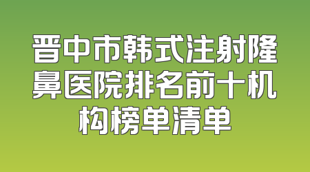 晋中市韩式注射隆鼻医院排名前十机构榜单清单