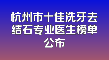 杭州市十佳洗牙去结石专业医生榜单公布