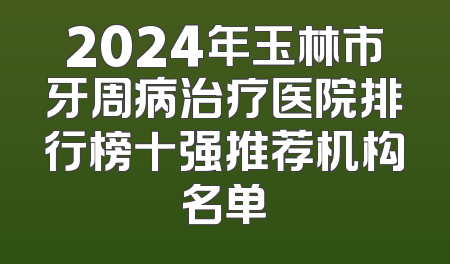 2024年玉林市牙周病治疗医院排行榜十强推荐机构名单