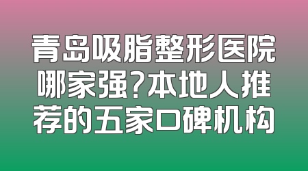 青岛吸脂整形医院哪家强？本地人推荐的五家口碑机构