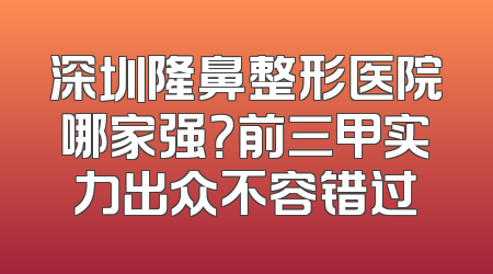 深圳隆鼻整形医院哪家强？前三甲实力出众不容错过