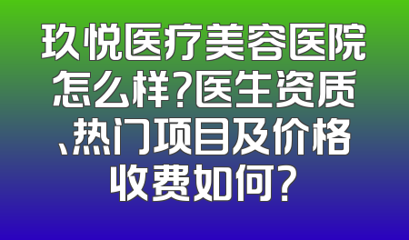 玖悦医疗美容医院怎么样？医生资质、热门项目及价格收费如何？