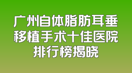 广州自体脂肪耳垂移植手术十佳医院排行榜揭晓