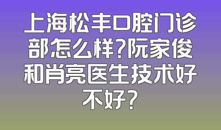 上海松丰口腔门诊部怎么样？阮家俊和肖亮医生技术好不好？