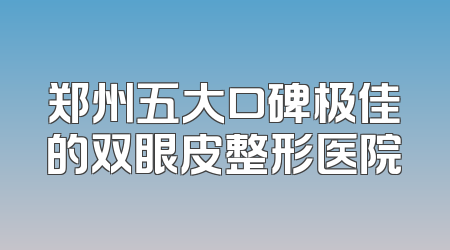 郑州五大口碑极佳的双眼皮整形医院