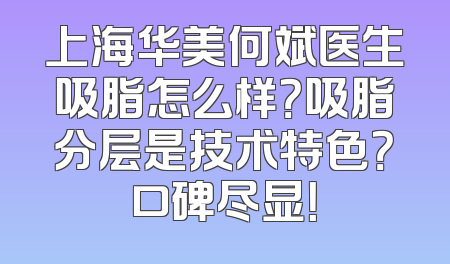 上海华美何斌医生吸脂怎么样？吸脂分层是技术特色？口碑尽显！