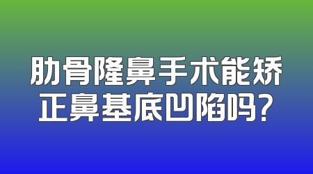 肋骨隆鼻手术能矫正鼻基底凹陷吗？