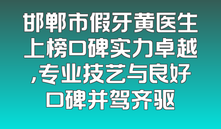 邯郸市假牙黄医生上榜口碑实力卓越，专业技艺与良好口碑并驾齐驱