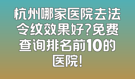 杭州哪家医院去法令纹效果好？免费查询排名前10的医院！
