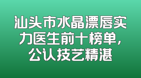 汕头市水晶漂唇实力医生前十榜单，公认技艺精湛