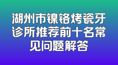湖州市镍铬烤瓷牙诊所推荐前十名常见问题解答