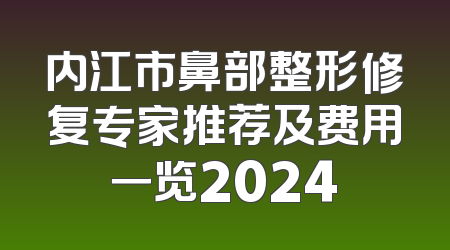 内江市鼻部整形修复专家推荐及费用一览2024