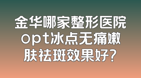 金华哪家整形医院opt冰点无痛嫩肤祛斑效果好？