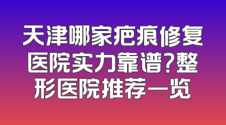天津哪家疤痕修复医院实力靠谱？整形医院推荐一览