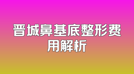 晋城鼻基底整形费用解析