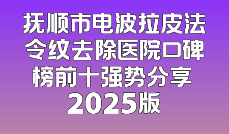 抚顺市电波拉皮法令纹去除医院口碑榜前十强势分享 2025版