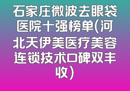 石家庄微波去眼袋医院十强榜单（河北天伊美医疗美容连锁技术口碑双丰收）