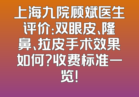 上海九院顾斌医生评价：双眼皮、隆鼻、拉皮手术效果如何？收费标准一览！