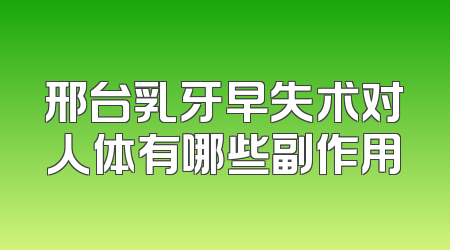 邢台乳牙早失术对人体有哪些副作用