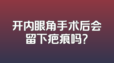 开内眼角手术后会留下疤痕吗？