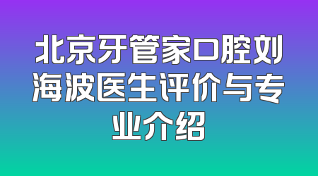 北京牙管家口腔刘海波医生评价与专业介绍