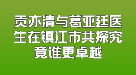贡亦清与葛亚廷医生在镇江市共探究竟谁更卓越