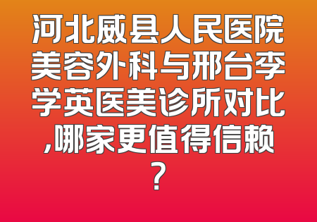河北威县人民医院美容外科与邢台李学英医美诊所对比，哪家更值得信赖？