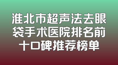 淮北市超声法去眼袋手术医院排名前十口碑推荐榜单