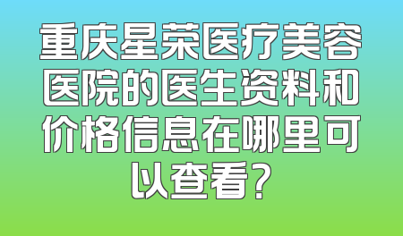 重庆星荣医疗美容医院的医生资料和价格信息在哪里可以查看？