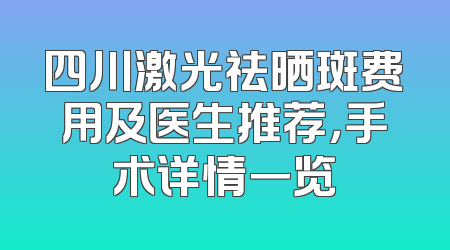 四川激光祛晒斑费用及医生推荐，手术详情一览