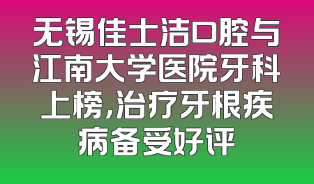 无锡佳士洁口腔与江南大学医院牙科上榜，治疗牙根疾病备受好评