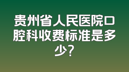 贵州省人民医院口腔科收费标准是多少？