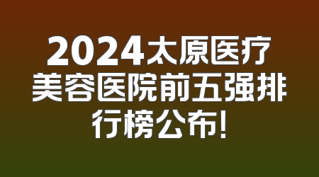 2024太原医疗美容医院前五强排行榜公布！