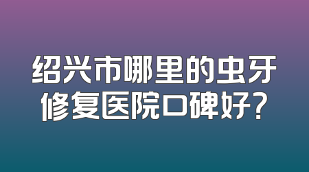 绍兴市哪里的虫牙修复医院口碑好？