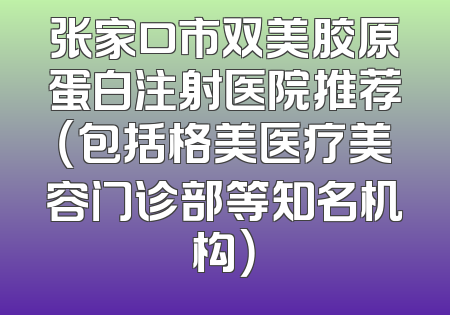 张家口市双美胶原蛋白注射医院推荐（包括格美医疗美容门诊部等知名机构）