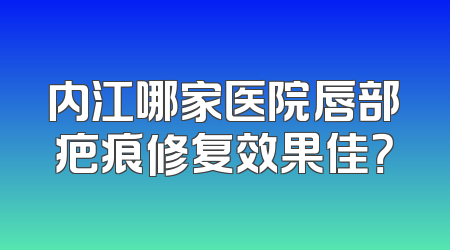 内江哪家医院唇部疤痕修复效果佳？