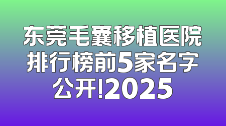 东莞毛囊移植医院排行榜前5家名字公开!2025