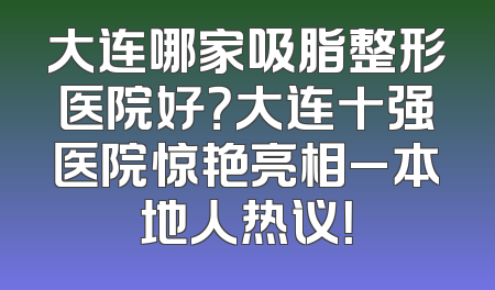 大连哪家吸脂整形医院好？大连十强医院惊艳亮相_本地人热议！