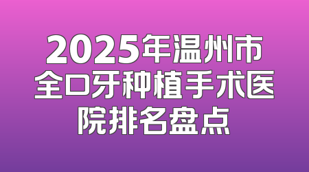 2025年温州市全口牙种植手术医院排名盘点