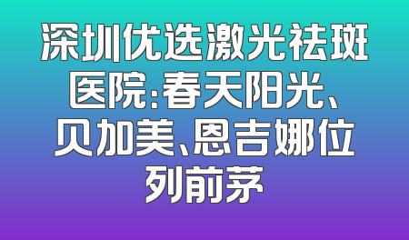 深圳优选激光祛斑医院：春天阳光、贝加美、恩吉娜位列前茅