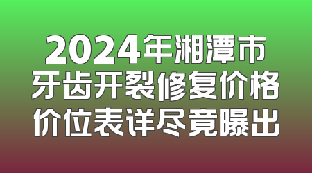 2024年湘潭市牙齿开裂修复价格价位表详尽竟曝出