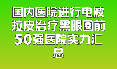 国内医院进行电波拉皮治疗黑眼圈前50强医院实力汇总