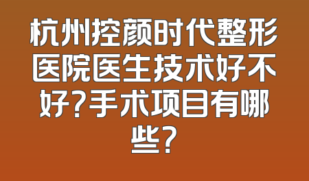 杭州控颜时代整形医院医生技术好不好？手术项目有哪些？