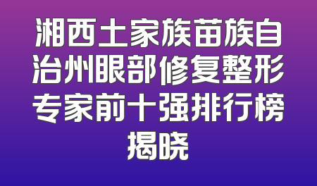 湘西土家族苗族自治州眼部修复整形专家前十强排行榜揭晓