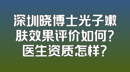 深圳晓博士光子嫩肤效果评价如何？医生资质怎样？