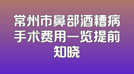 常州市鼻部酒糟病手术费用一览提前知晓