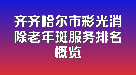 齐齐哈尔市彩光消除老年斑服务排名概览