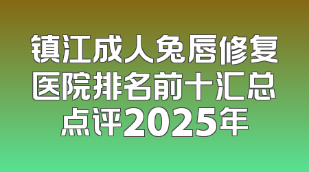 镇江成人兔唇修复医院排名前十汇总点评2025年