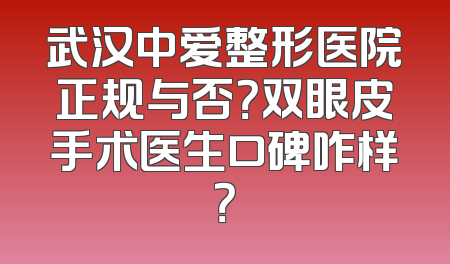 武汉中爱整形医院正规与否？双眼皮手术医生口碑咋样？